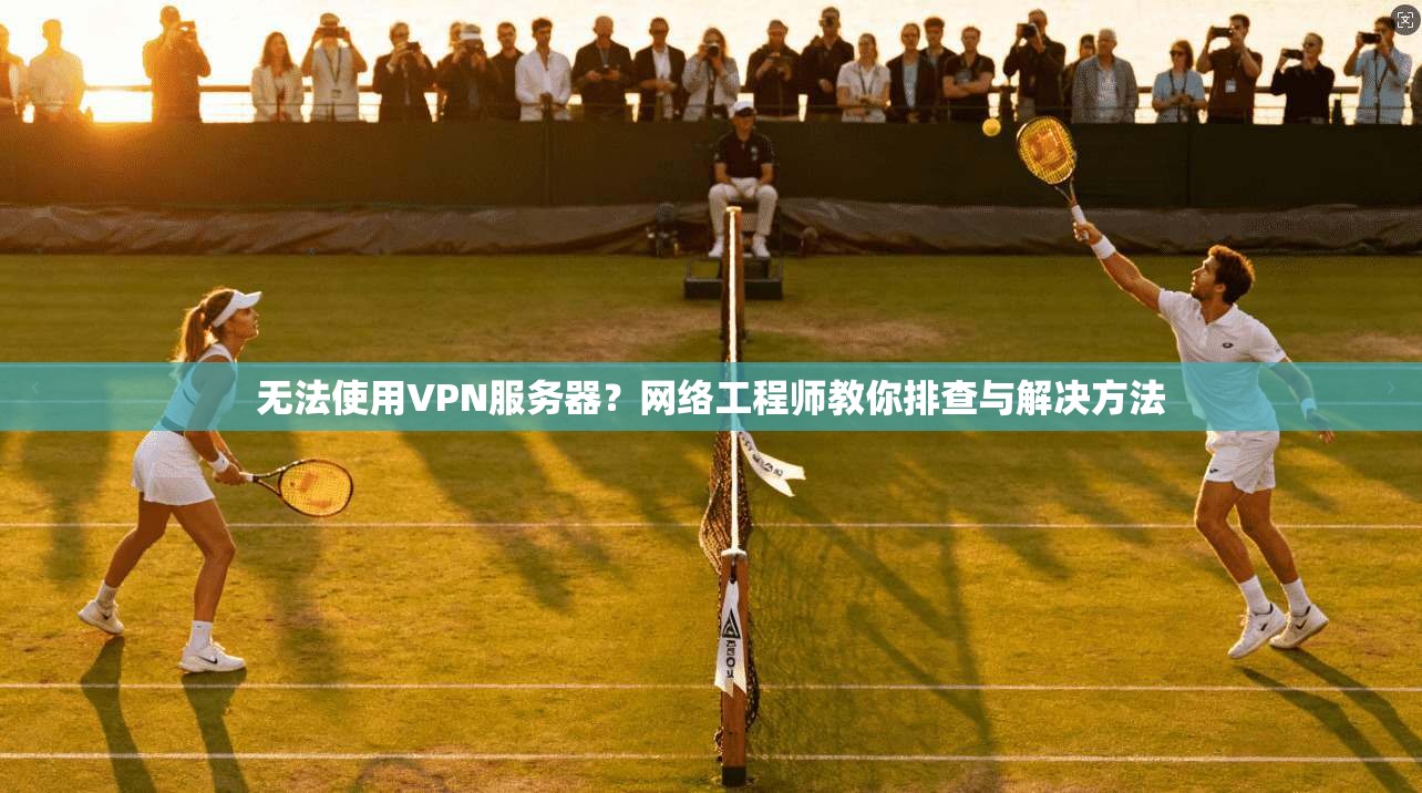 无法使用VPN服务器?网络工程师教你排查与解决方法 无法使用VPN服务器?网络工程师教你排查与解决方法