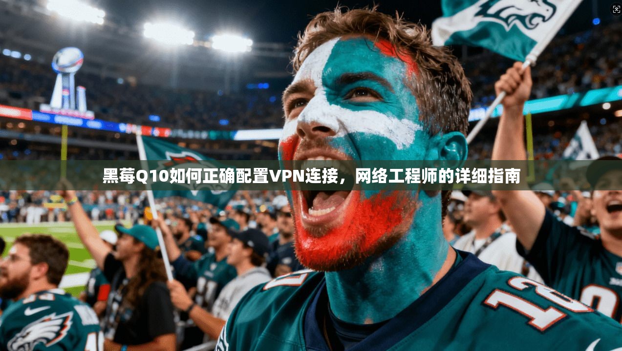 黑莓Q10如何正确配置VPN连接,网络工程师的详细指南 黑莓Q10如何正确配置VPN连接,网络工程师的详细指南