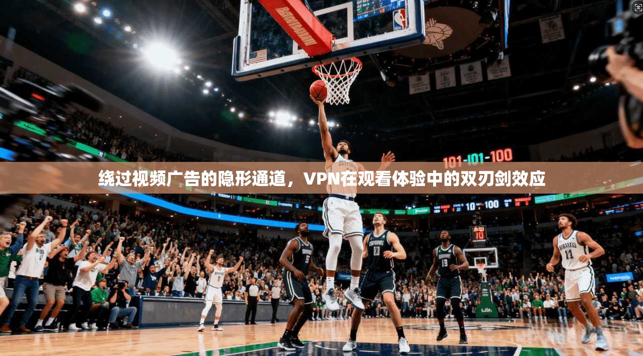 绕过视频广告的隐形通道，VPN在观看体验中的双刃剑效应