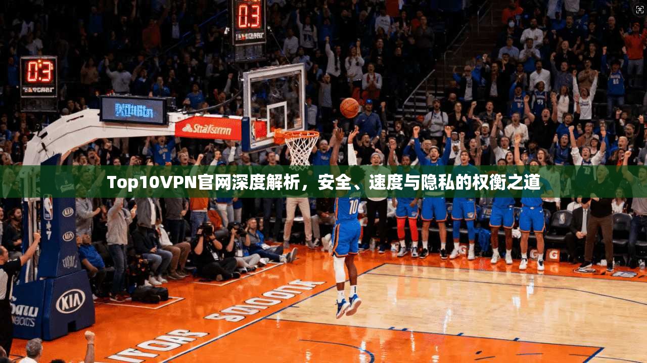 Top10VPN官网深度解析，安全、速度与隐私的权衡之道