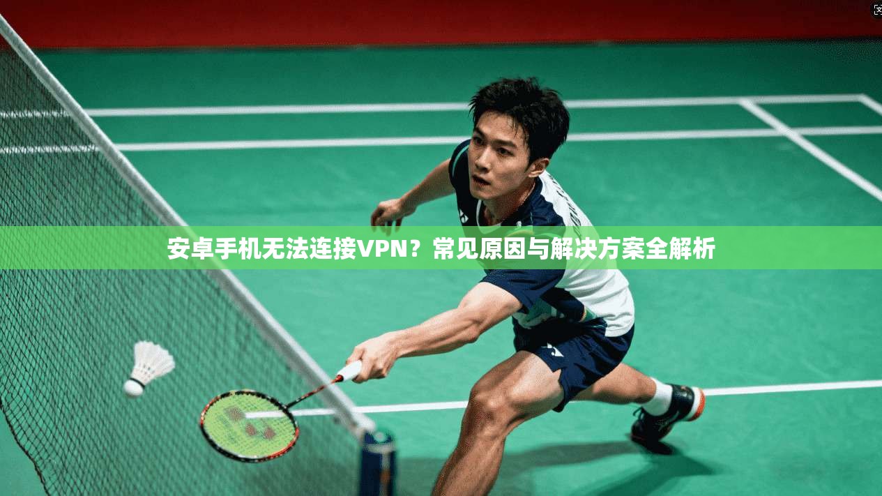 安卓手机无法连接VPN?常见原因与解决方案全解析