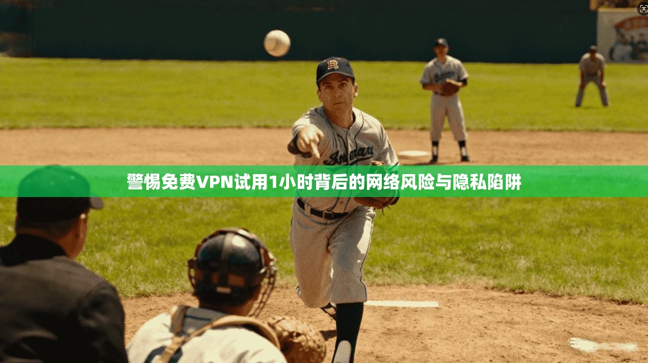 警惕免费VPN试用1小时背后的网络风险与隐私陷阱 警惕免费VPN试用1小时背后的网络风险与隐私陷阱