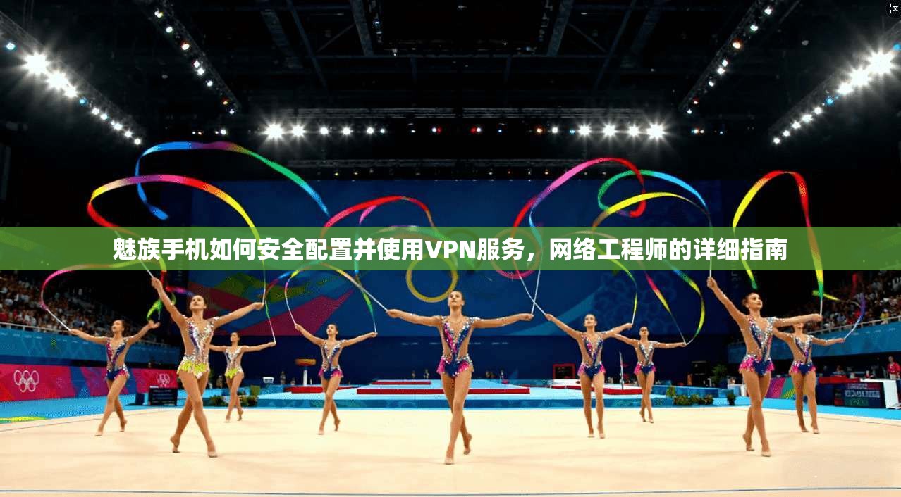 魅族手机如何安全配置并使用VPN服务，网络工程师的详细指南