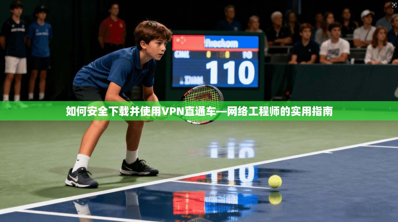 如何安全下载并使用VPN直通车—网络工程师的实用指南 如何安全下载并使用VPN直通车—网络工程师的实用指南