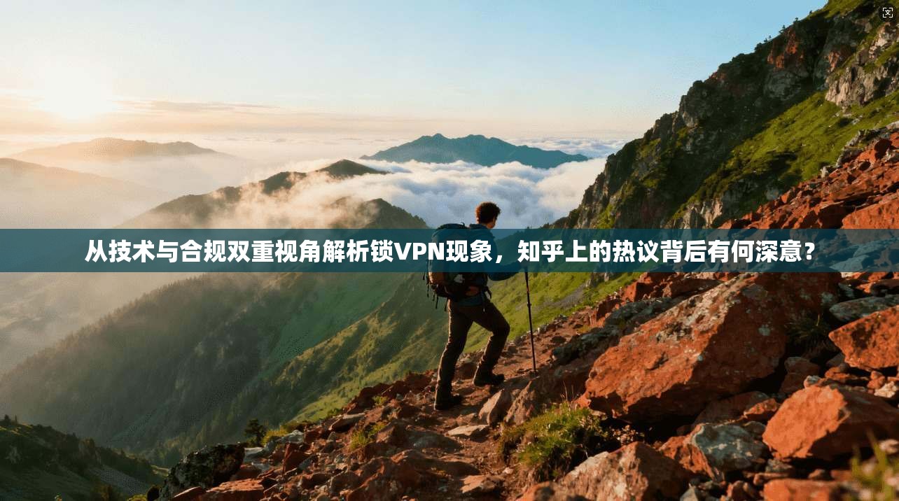 从技术与合规双重视角解析锁VPN现象，知乎上的热议背后有何深意？