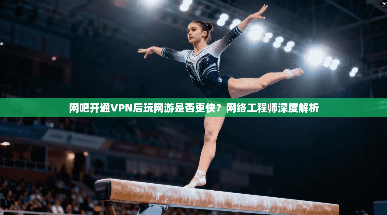 网吧开通VPN后玩网游是否更快?网络工程师深度解析 网吧开通VPN后玩网游是否更快?网络工程师深度解析