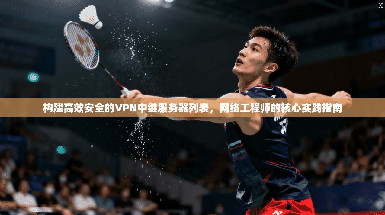 构建高效安全的VPN中继服务器列表,网络工程师的核心实践指南