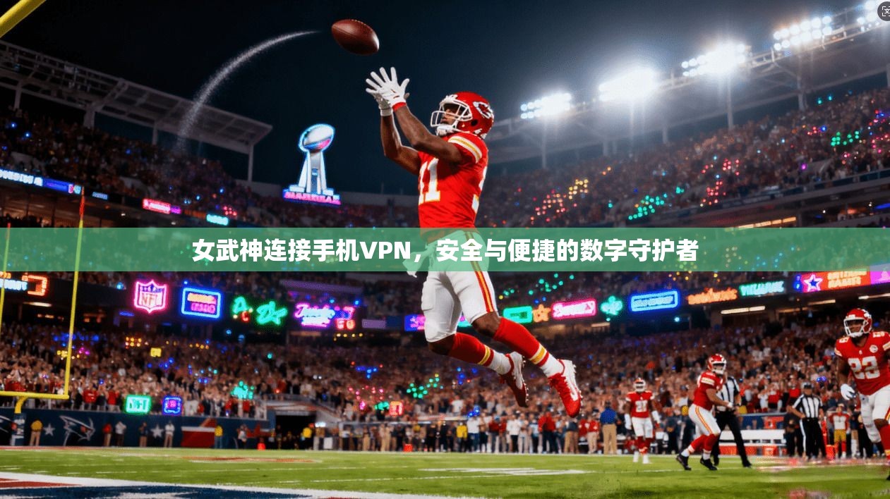 女武神连接手机VPN,安全与便捷的数字守护者 女武神连接手机VPN,安全与便捷的数字守护者
