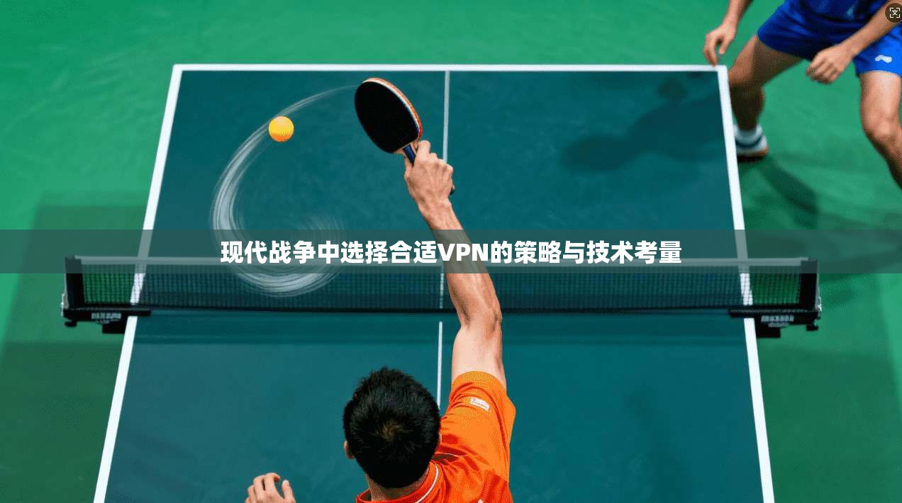 现代战争中选择合适VPN的策略与技术考量 现代战争中选择合适VPN的策略与技术考量