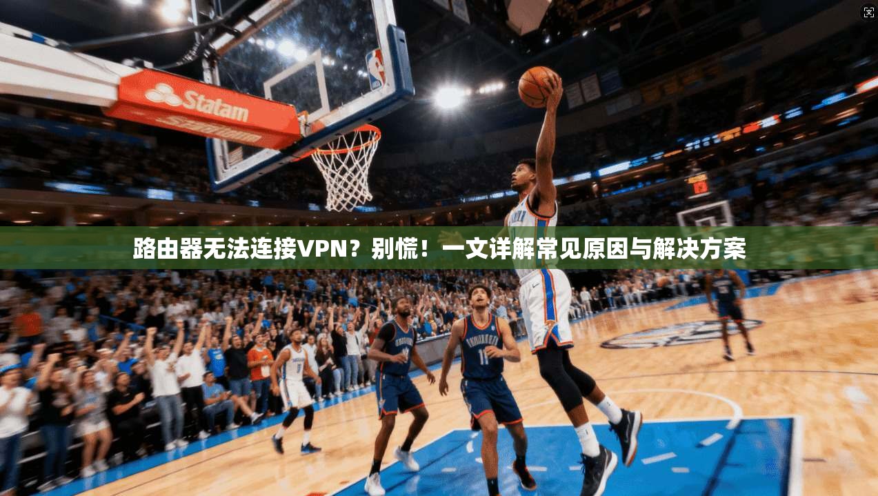 路由器无法连接VPN?别慌!一文详解常见原因与解决方案 路由器无法连接VPN?别慌!一文详解常见原因与解决方案