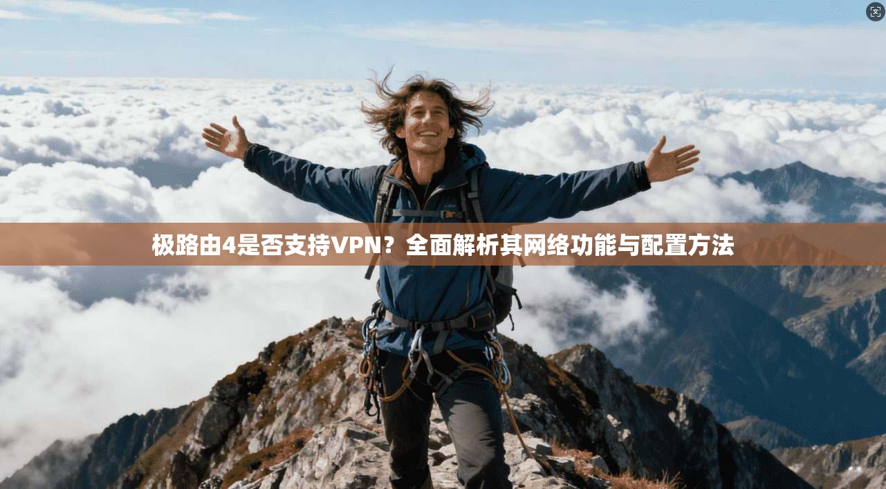 极路由4是否支持VPN?全面解析其网络功能与配置方法