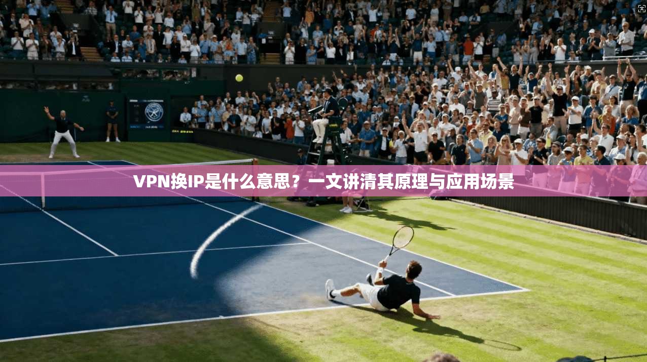 VPN换IP是什么意思？一文讲清其原理与应用场景