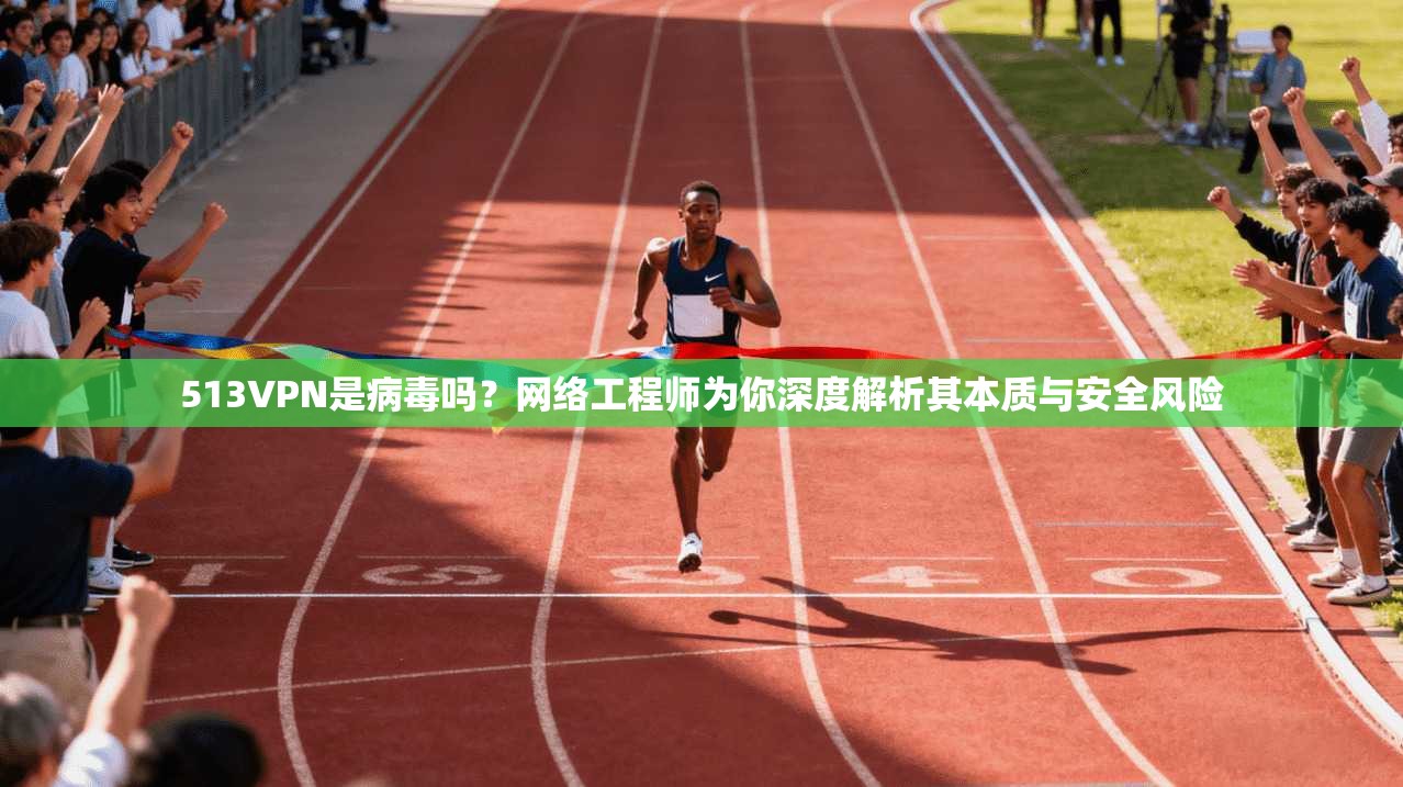 513VPN是病毒吗?网络工程师为你深度解析其本质与安全风险 513VPN是病毒吗?网络工程师为你深度解析其本质与安全风险
