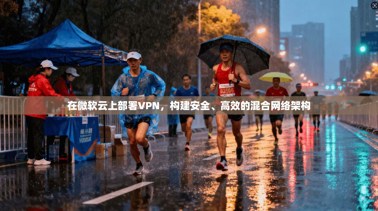 在微软云上部署VPN，构建安全、高效的混合网络架构