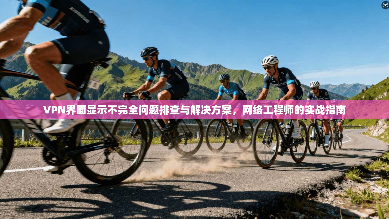 VPN界面显示不完全问题排查与解决方案,网络工程师的实战指南 VPN界面显示不完全问题排查与解决方案,网络工程师的实战指南