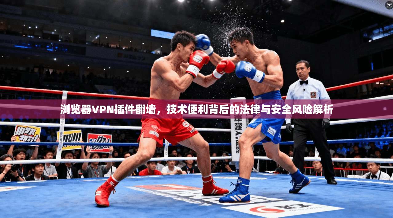浏览器VPN插件翻墙,技术便利背后的法律与安全风险解析