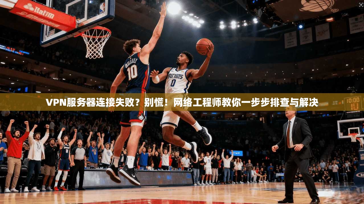 VPN服务器连接失败?别慌!网络工程师教你一步步排查与解决 VPN服务器连接失败?别慌!网络工程师教你一步步排查与解决