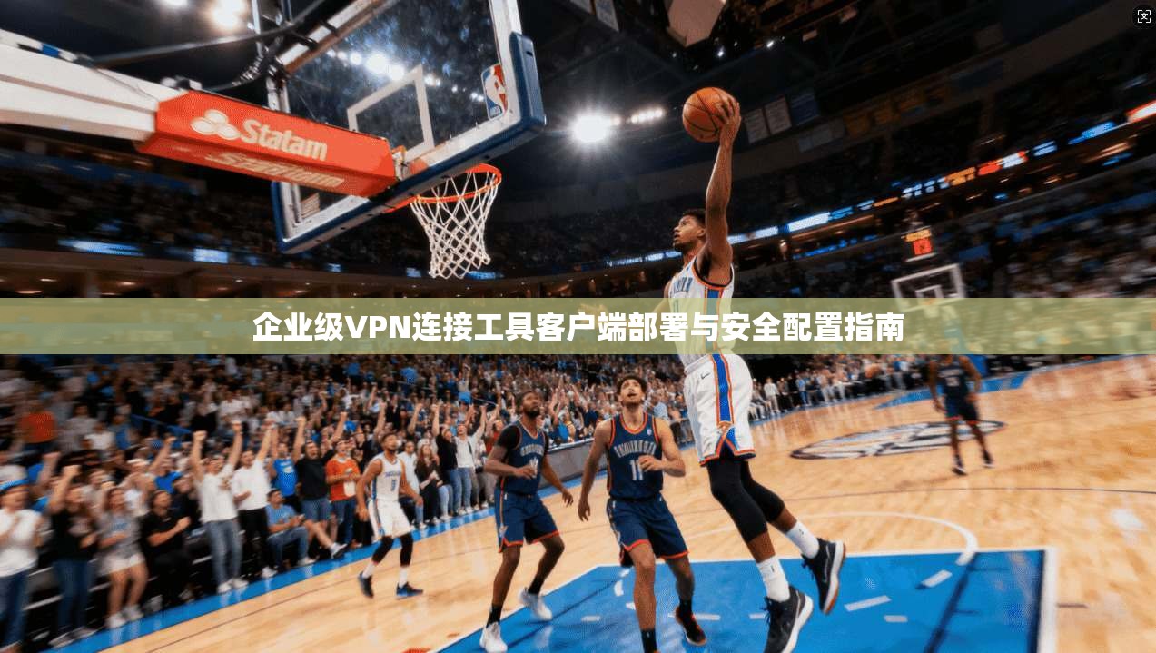 企业级VPN连接工具客户端部署与安全配置指南 企业级VPN连接工具客户端部署与安全配置指南