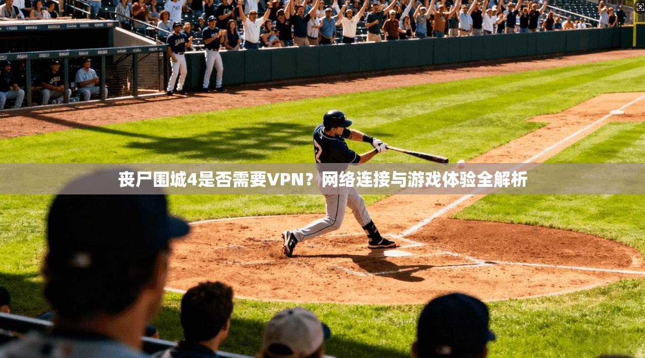 丧尸围城4是否需要VPN？网络连接与游戏体验全解析