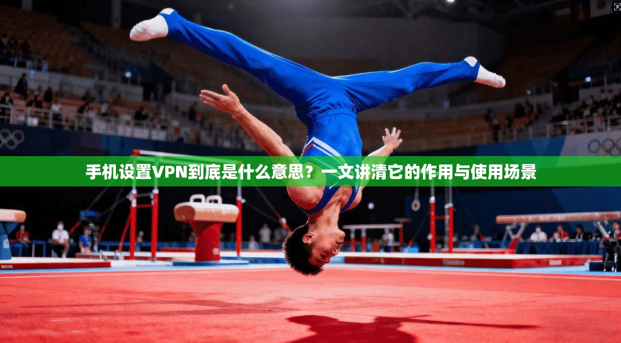 手机设置VPN到底是什么意思？一文讲清它的作用与使用场景