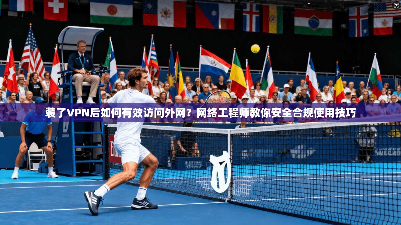 装了VPN后如何有效访问外网?网络工程师教你安全合规使用技巧 装了VPN后如何有效访问外网?网络工程师教你安全合规使用技巧