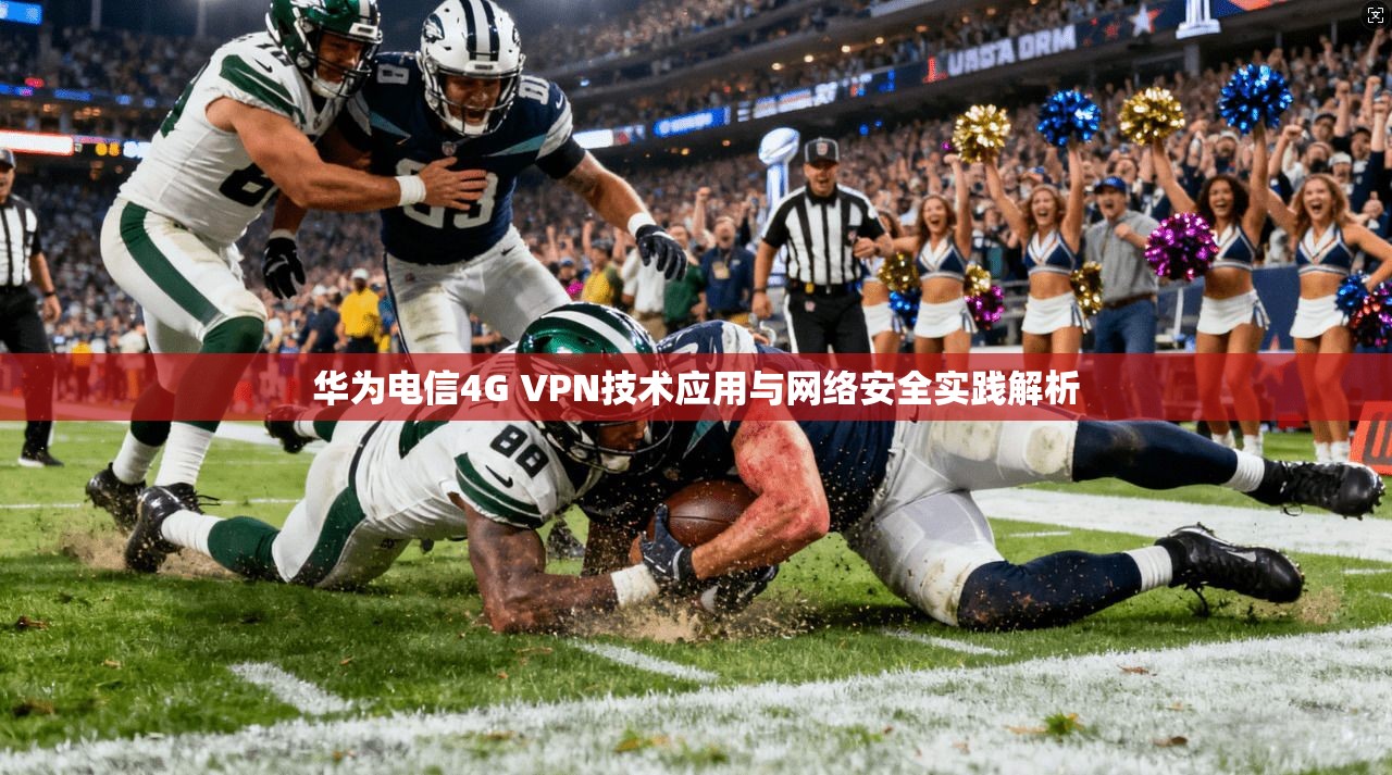 华为电信4G VPN技术应用与网络安全实践解析 华为电信4G VPN技术应用与网络安全实践解析