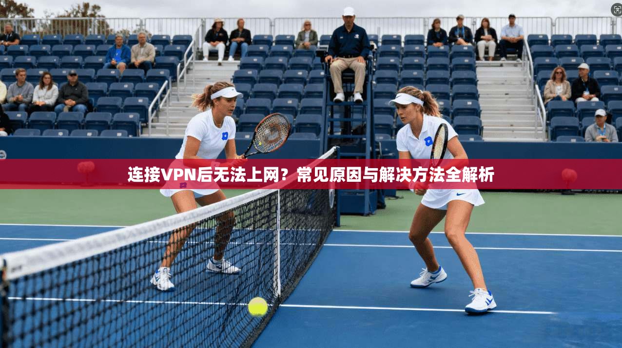 连接VPN后无法上网？常见原因与解决方法全解析