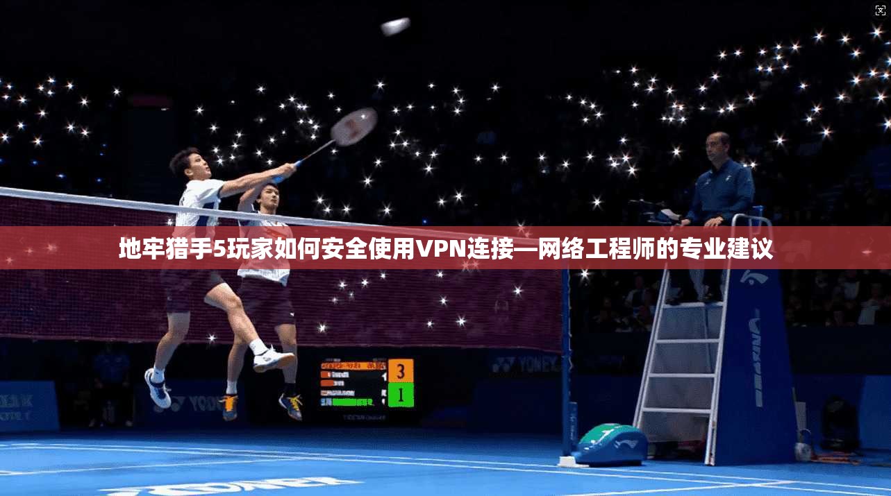 地牢猎手5玩家如何安全使用VPN连接—网络工程师的专业建议