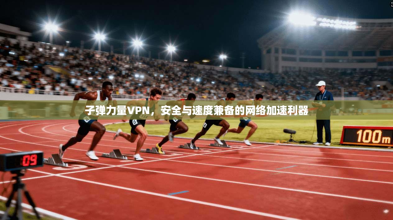 子弹力量VPN，安全与速度兼备的网络加速利器