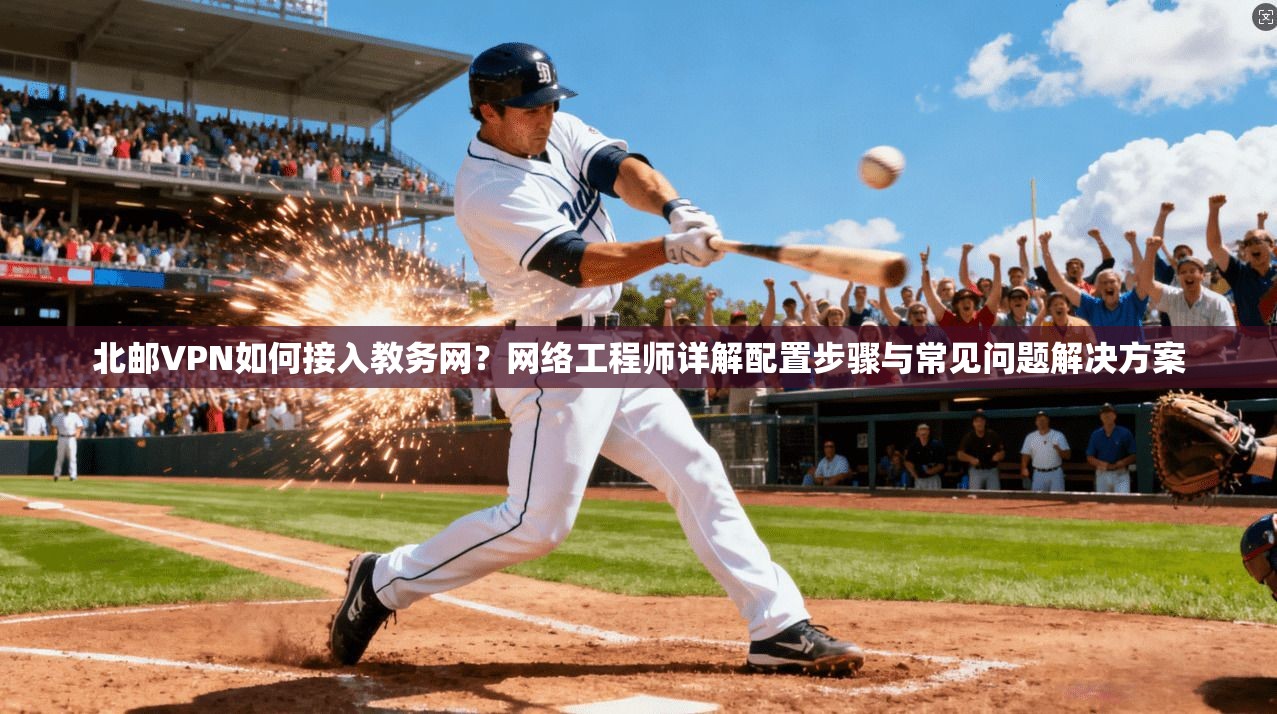 北邮VPN如何接入教务网？网络工程师详解配置步骤与常见问题解决方案
