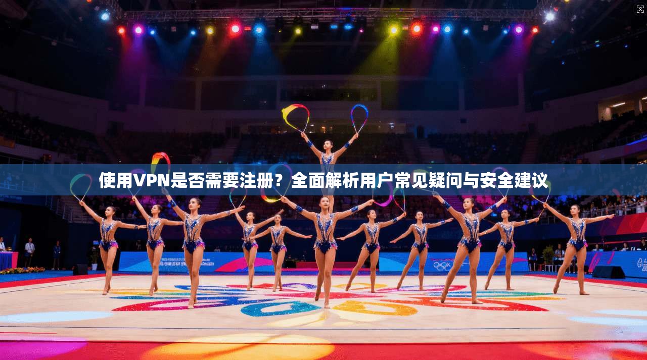 使用VPN是否需要注册？全面解析用户常见疑问与安全建议