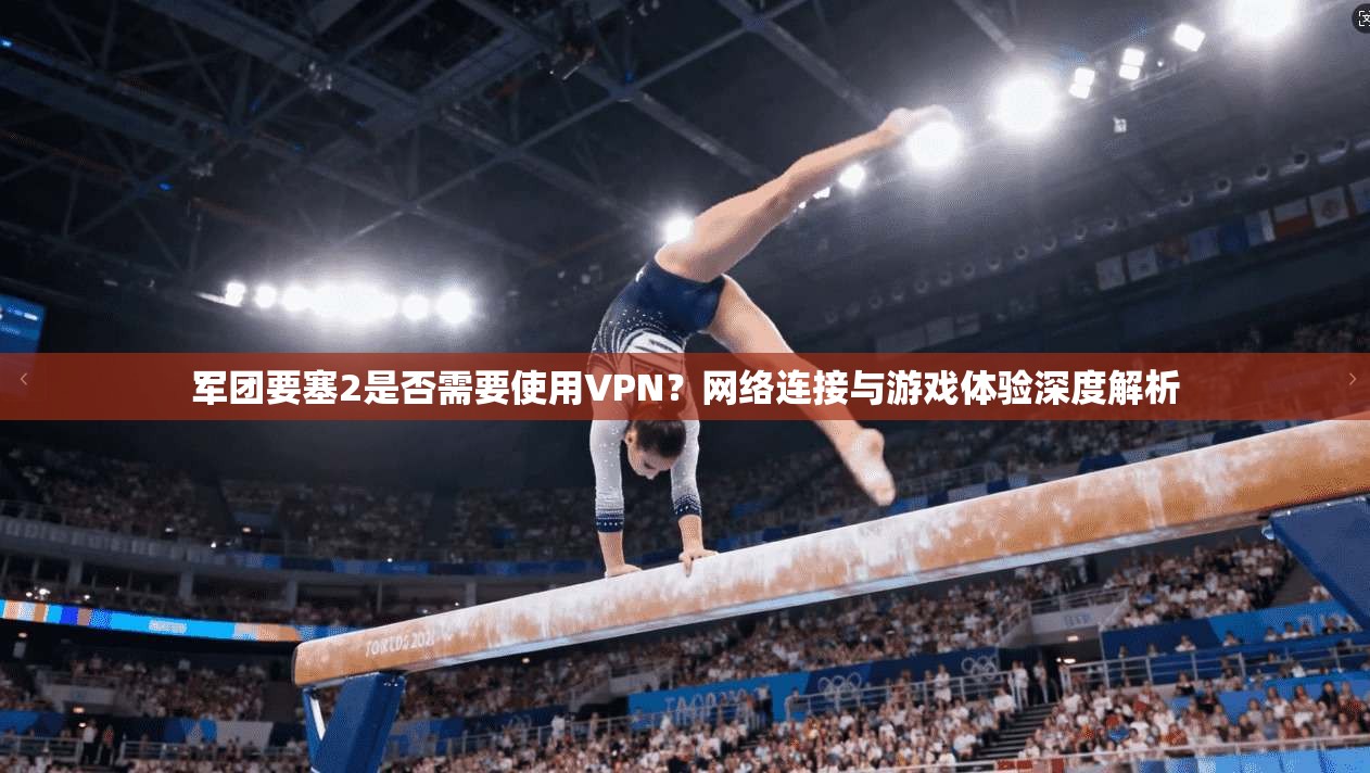 军团要塞2是否需要使用VPN?网络连接与游戏体验深度解析