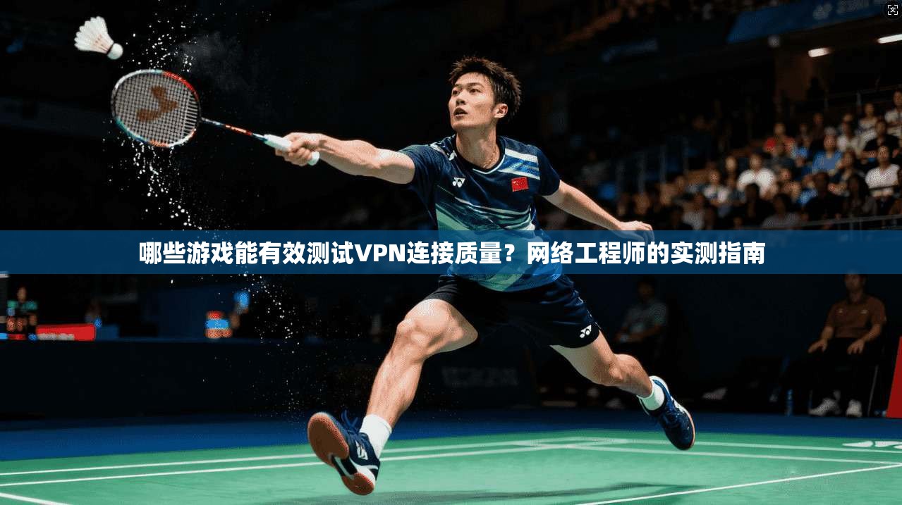 哪些游戏能有效测试VPN连接质量?网络工程师的实测指南