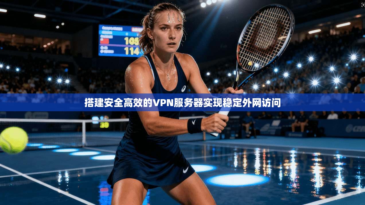 搭建安全高效的VPN服务器实现稳定外网访问