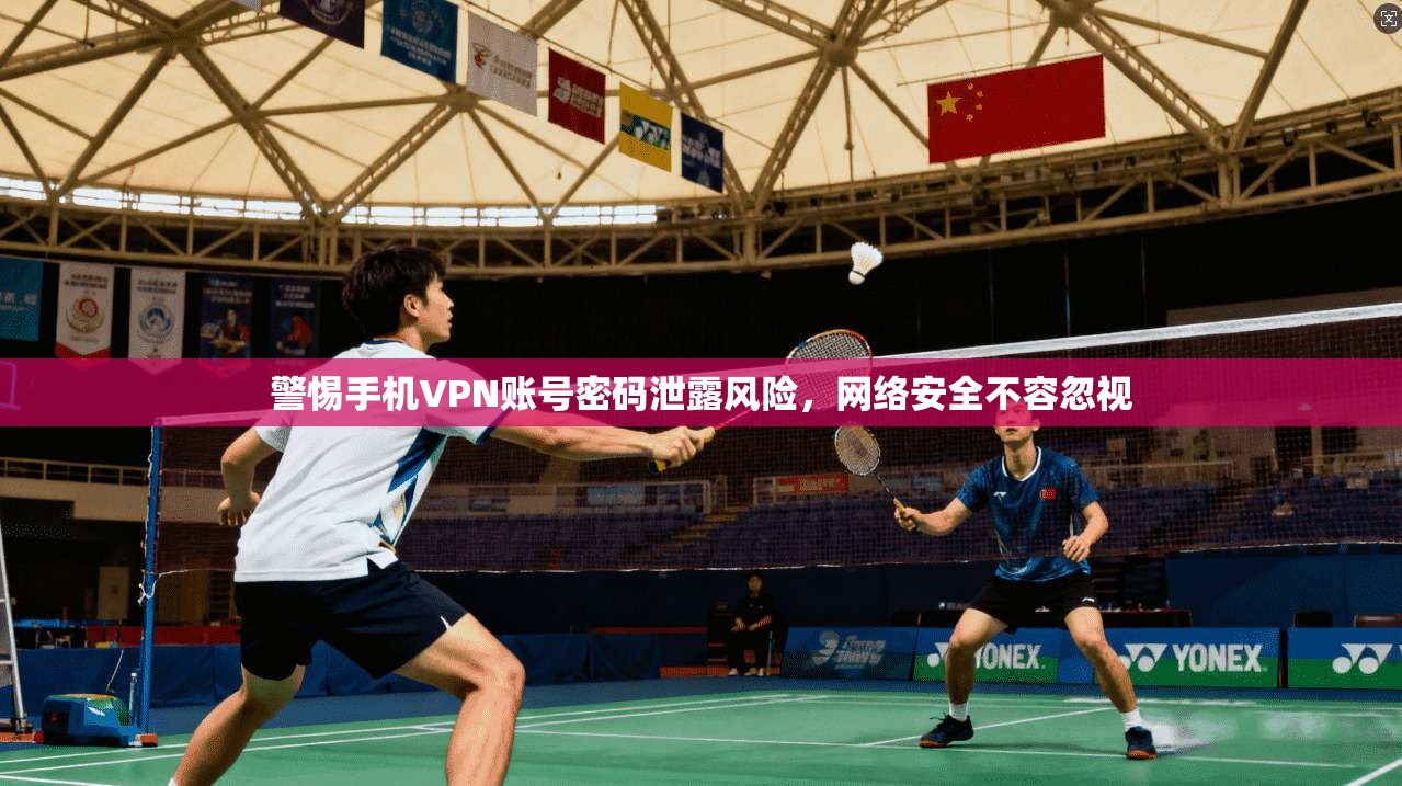警惕手机VPN账号密码泄露风险,网络安全不容忽视
