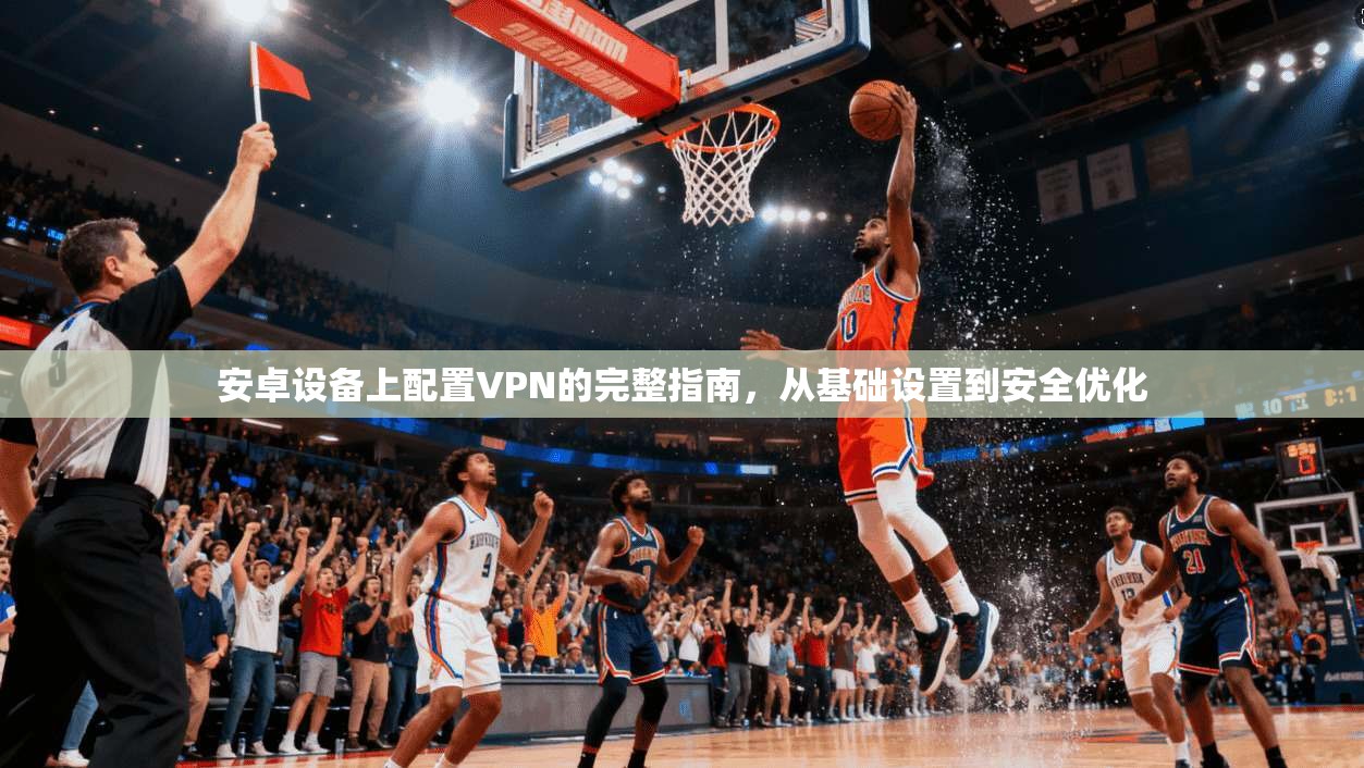 安卓设备上配置VPN的完整指南,从基础设置到安全优化