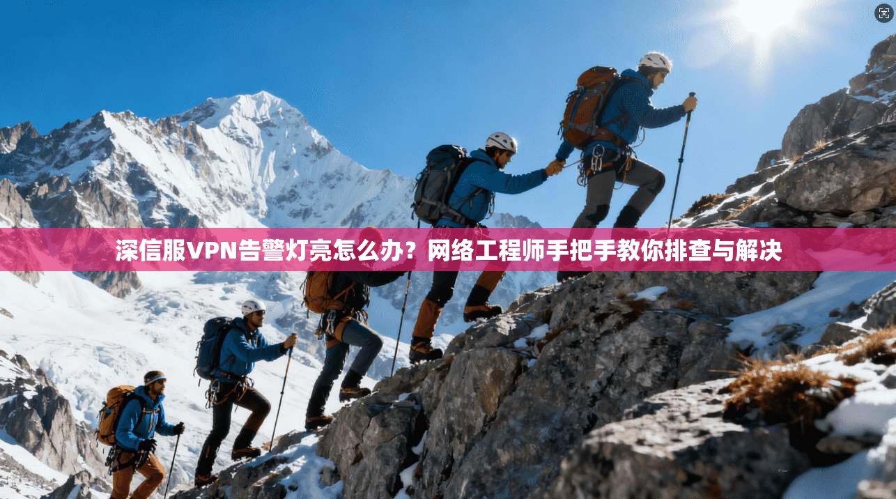 深信服VPN告警灯亮怎么办？网络工程师手把手教你排查与解决