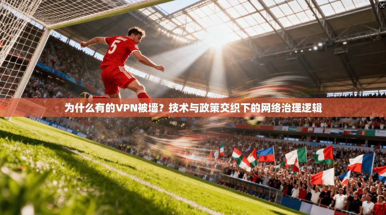 为什么有的VPN被墙?技术与政策交织下的网络治理逻辑 为什么有的VPN被墙?技术与政策交织下的网络治理逻辑