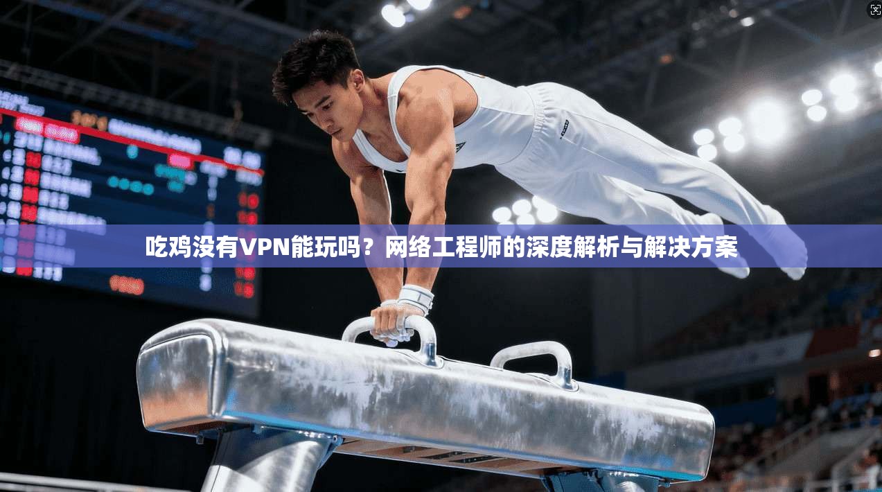 吃鸡没有VPN能玩吗？网络工程师的深度解析与解决方案