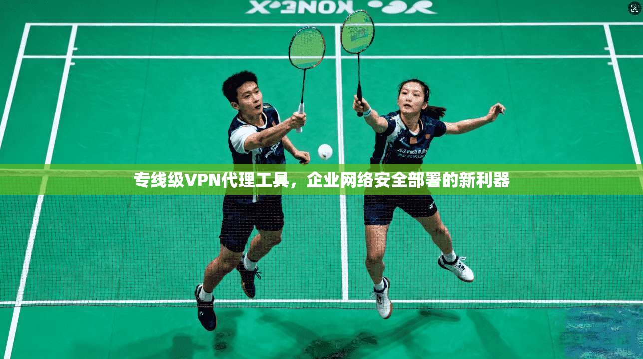 专线级VPN代理工具，企业网络安全部署的新利器
