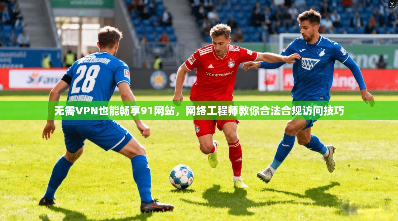 无需VPN也能畅享91网站,网络工程师教你合法合规访问技巧 无需VPN也能畅享91网站,网络工程师教你合法合规访问技巧