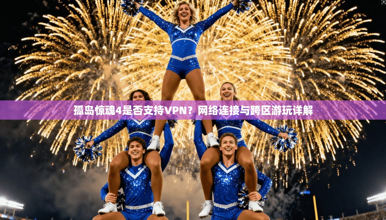 孤岛惊魂4是否支持VPN?网络连接与跨区游玩详解 孤岛惊魂4是否支持VPN?网络连接与跨区游玩详解