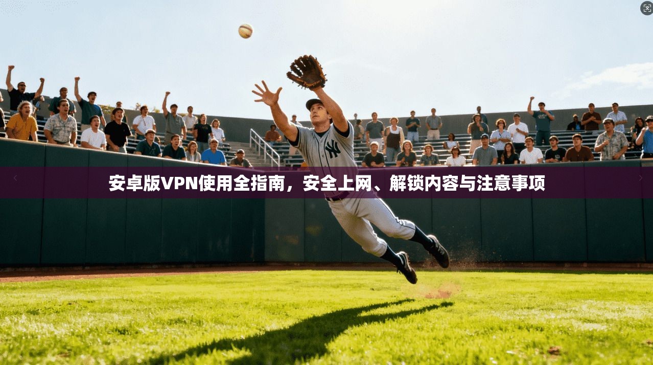 安卓版VPN使用全指南,安全上网、解锁内容与注意事项 安卓版VPN使用全指南,安全上网、解锁内容与注意事项
