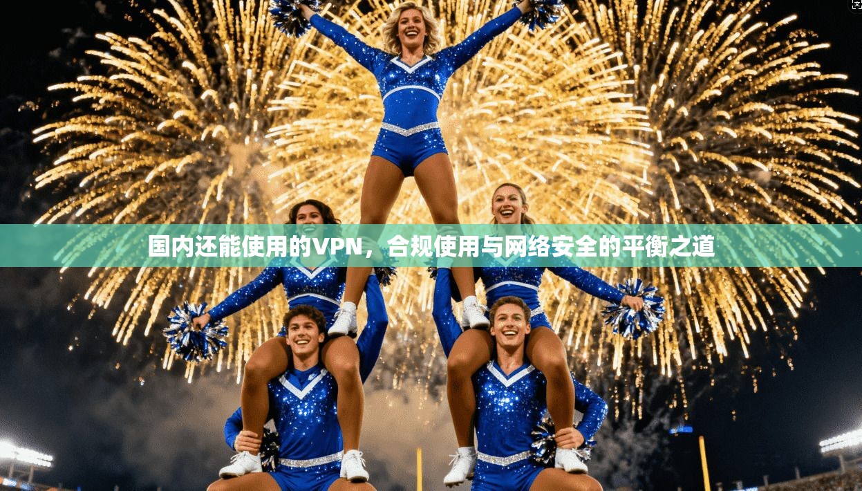 国内还能使用的VPN,合规使用与网络安全的平衡之道