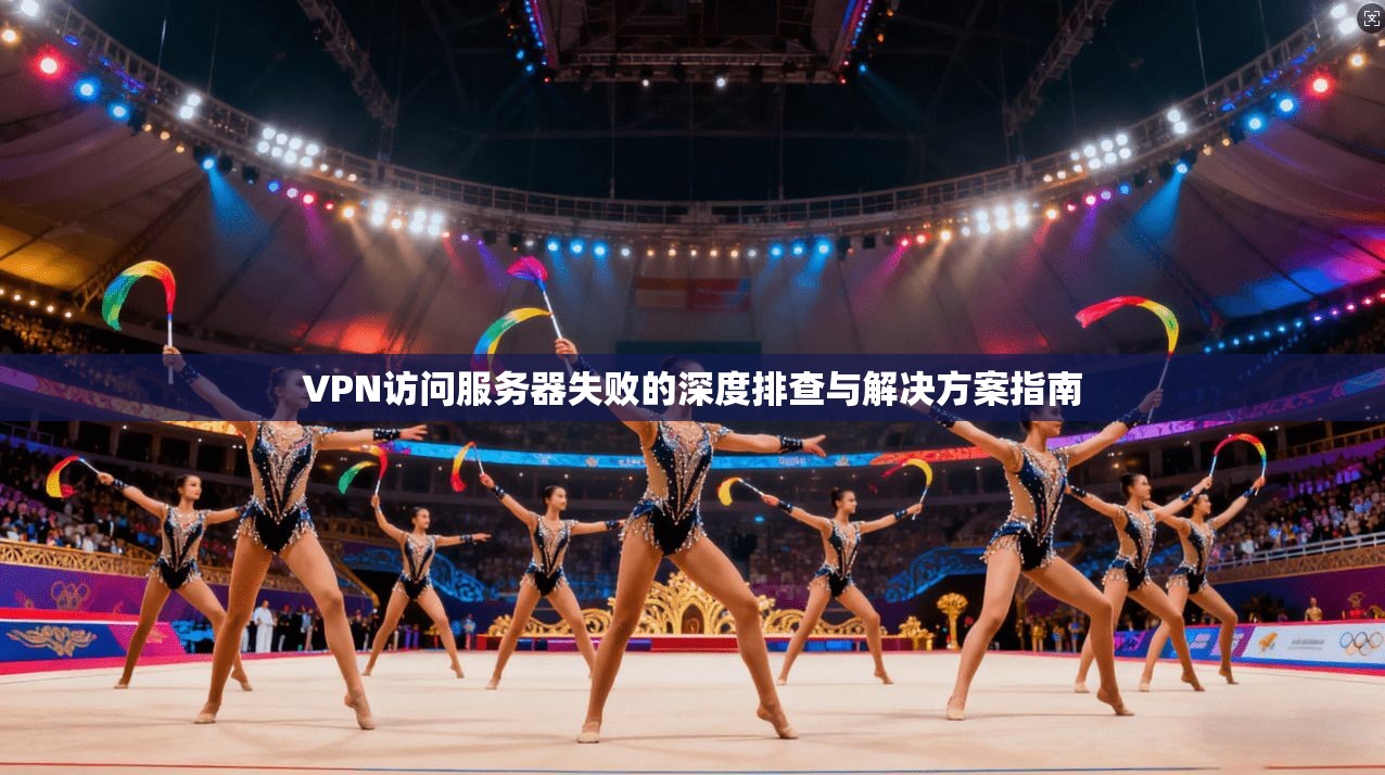 VPN访问服务器失败的深度排查与解决方案指南