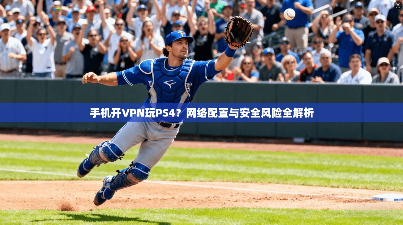 手机开VPN玩PS4?网络配置与安全风险全解析 手机开VPN玩PS4?网络配置与安全风险全解析