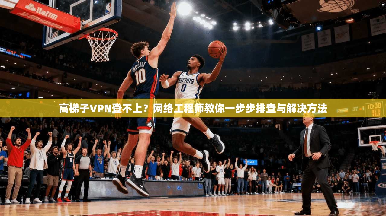 高梯子VPN登不上?网络工程师教你一步步排查与解决方法 高梯子VPN登不上?网络工程师教你一步步排查与解决方法