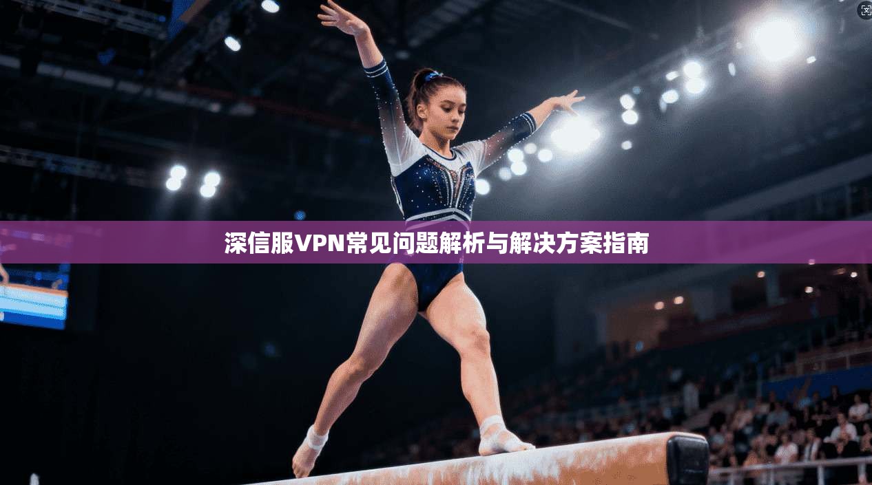 深信服VPN常见问题解析与解决方案指南 深信服VPN常见问题解析与解决方案指南