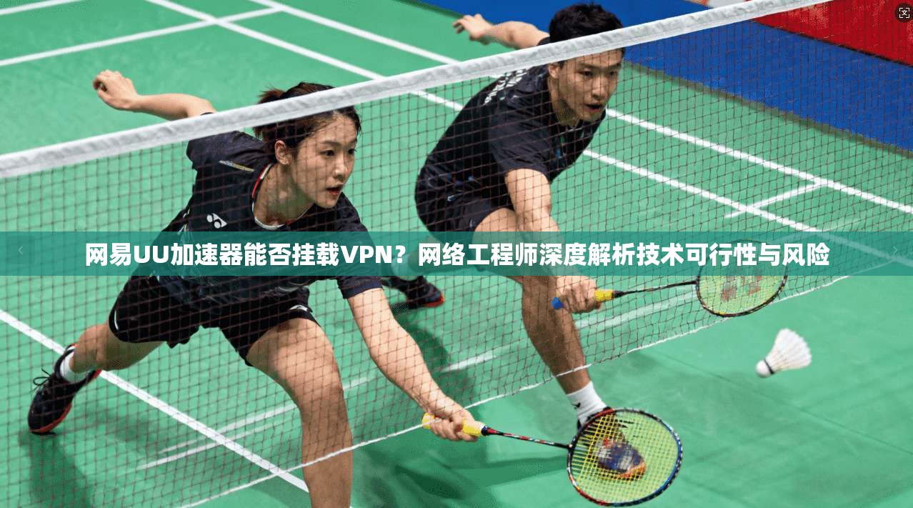 网易UU加速器能否挂载VPN?网络工程师深度解析技术可行性与风险