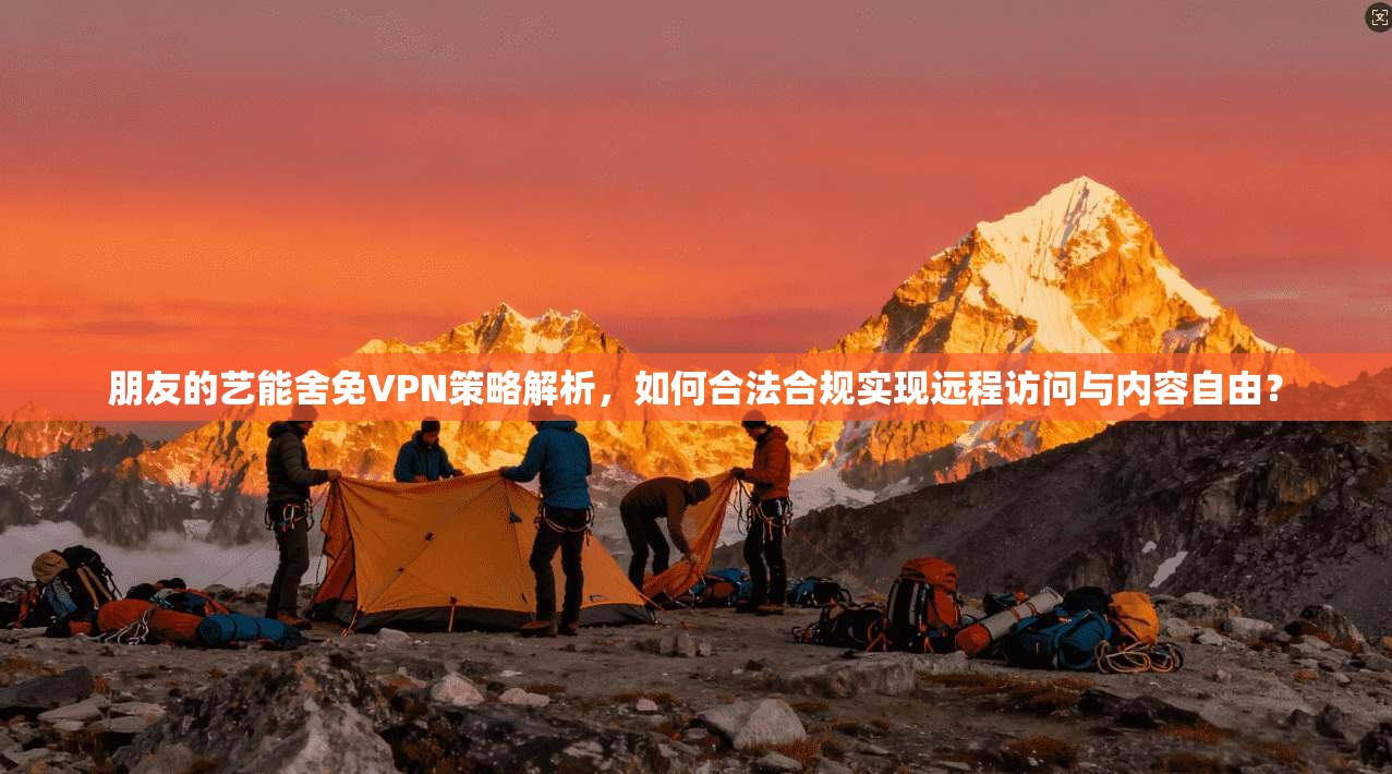 朋友的艺能舍免VPN策略解析,如何合法合规实现远程访问与内容自由? 朋友的艺能舍免VPN策略解析,如何合法合规实现远程访问与内容自由?